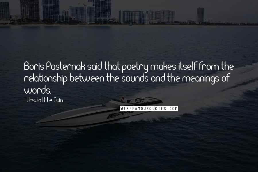 Ursula K. Le Guin Quotes: Boris Pasternak said that poetry makes itself from the relationship between the sounds and the meanings of words.