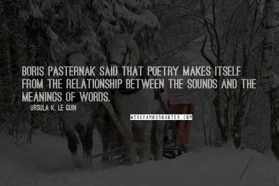 Ursula K. Le Guin Quotes: Boris Pasternak said that poetry makes itself from the relationship between the sounds and the meanings of words.