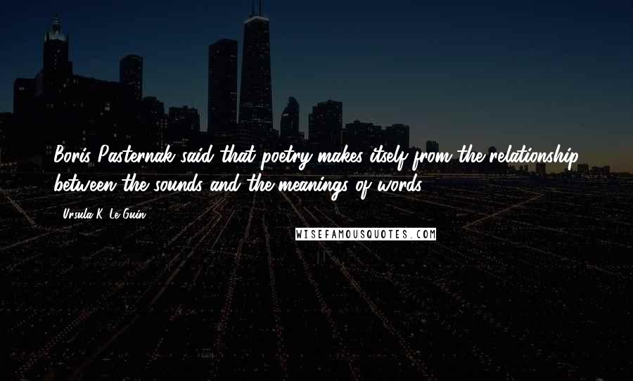 Ursula K. Le Guin Quotes: Boris Pasternak said that poetry makes itself from the relationship between the sounds and the meanings of words.