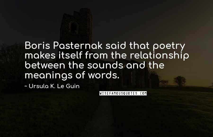 Ursula K. Le Guin Quotes: Boris Pasternak said that poetry makes itself from the relationship between the sounds and the meanings of words.