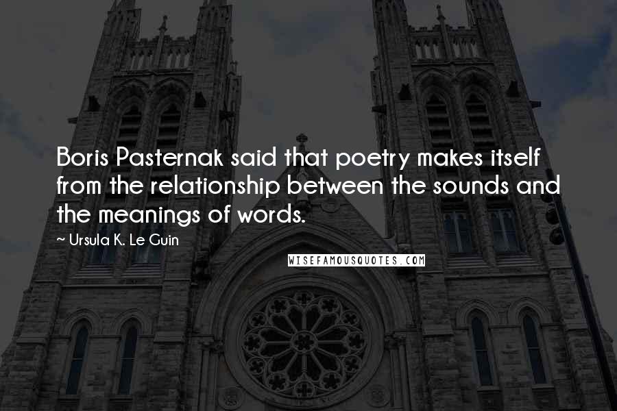 Ursula K. Le Guin Quotes: Boris Pasternak said that poetry makes itself from the relationship between the sounds and the meanings of words.