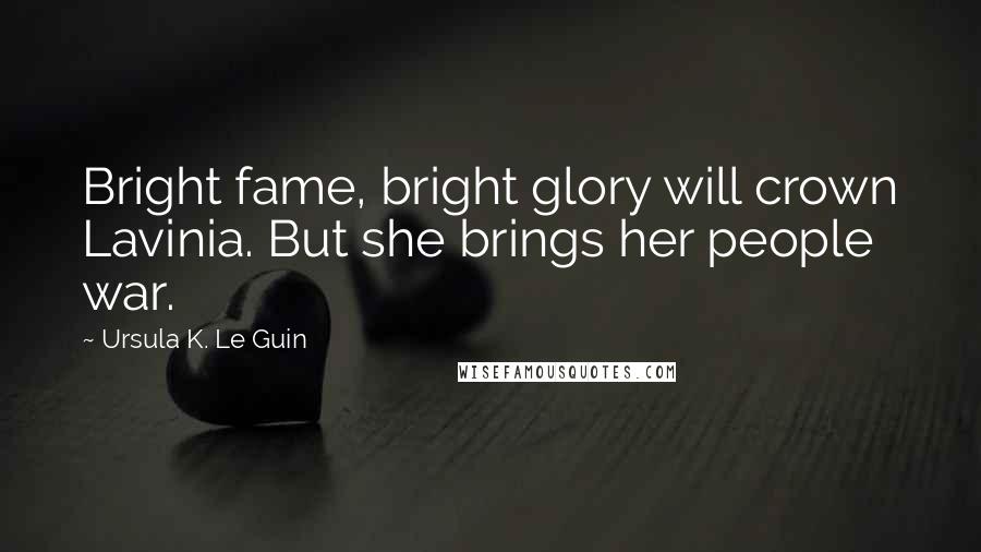 Ursula K. Le Guin Quotes: Bright fame, bright glory will crown Lavinia. But she brings her people war.
