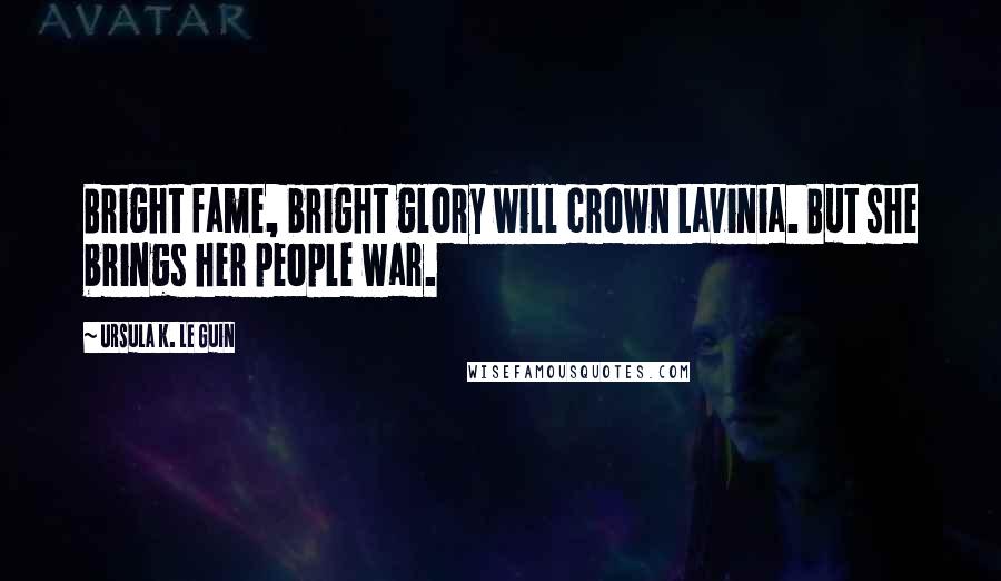 Ursula K. Le Guin Quotes: Bright fame, bright glory will crown Lavinia. But she brings her people war.