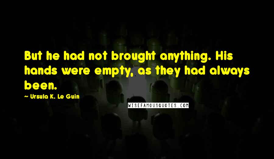 Ursula K. Le Guin Quotes: But he had not brought anything. His hands were empty, as they had always been.