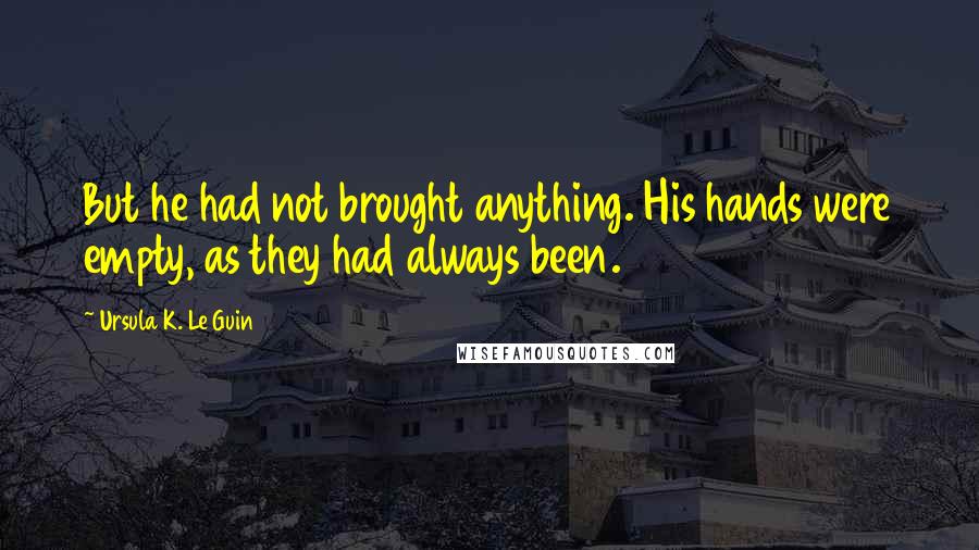 Ursula K. Le Guin Quotes: But he had not brought anything. His hands were empty, as they had always been.