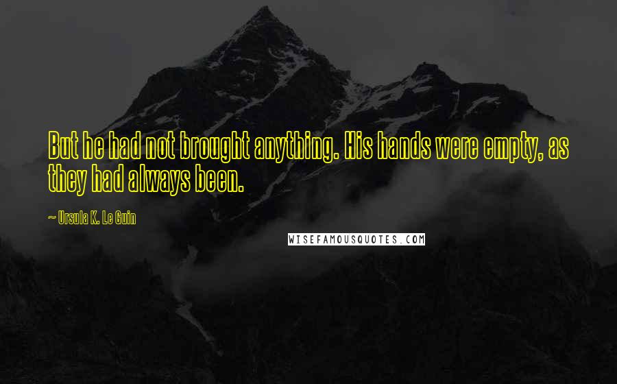 Ursula K. Le Guin Quotes: But he had not brought anything. His hands were empty, as they had always been.