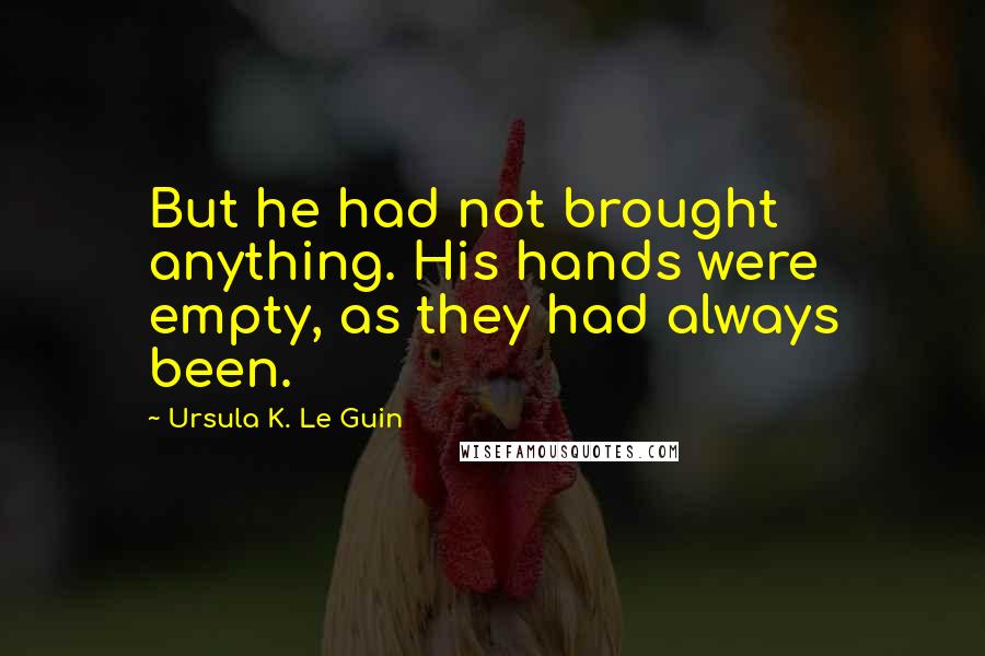 Ursula K. Le Guin Quotes: But he had not brought anything. His hands were empty, as they had always been.