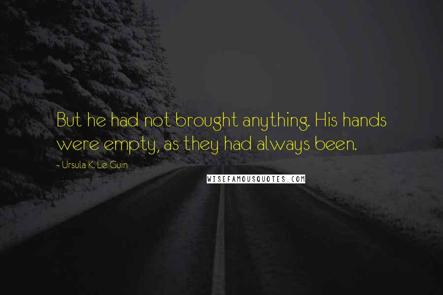 Ursula K. Le Guin Quotes: But he had not brought anything. His hands were empty, as they had always been.