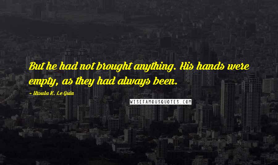 Ursula K. Le Guin Quotes: But he had not brought anything. His hands were empty, as they had always been.
