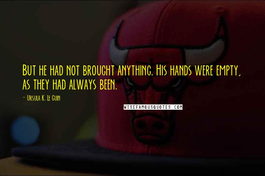 Ursula K. Le Guin Quotes: But he had not brought anything. His hands were empty, as they had always been.