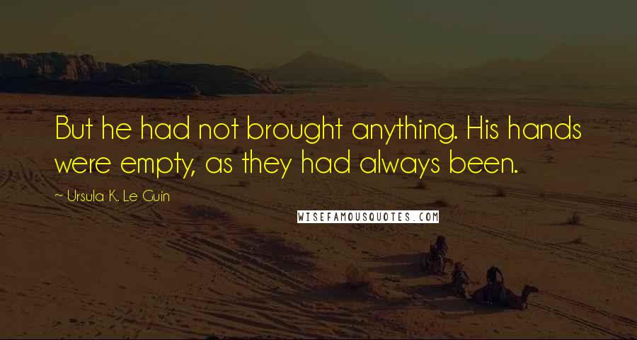 Ursula K. Le Guin Quotes: But he had not brought anything. His hands were empty, as they had always been.