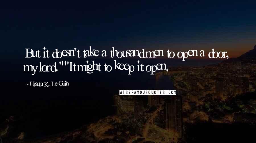 Ursula K. Le Guin Quotes: But it doesn't take a thousand men to open a door, my lord.""It might to keep it open.