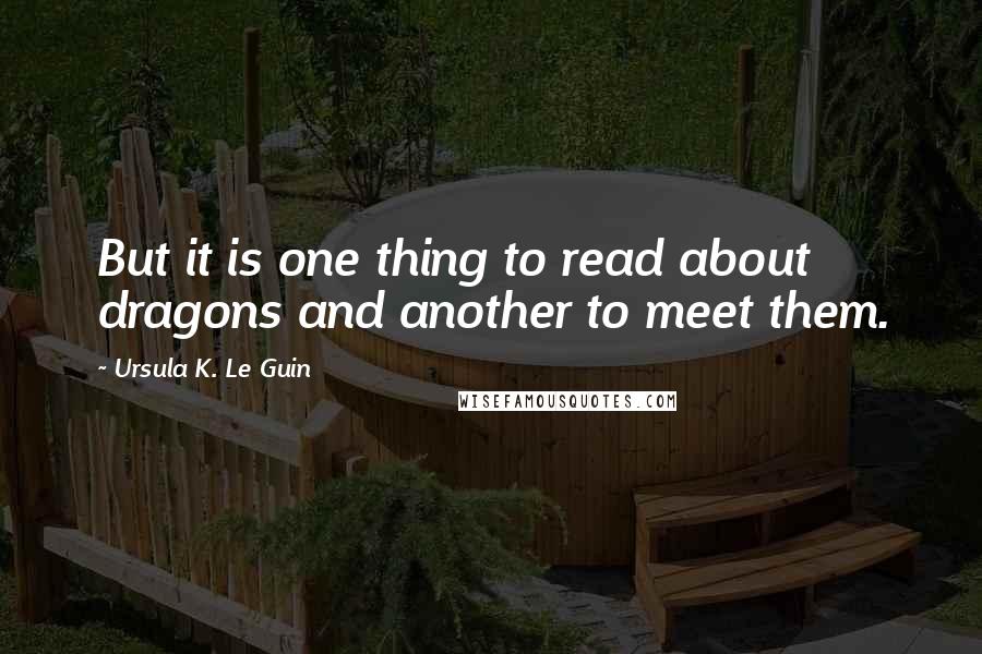 Ursula K. Le Guin Quotes: But it is one thing to read about dragons and another to meet them.