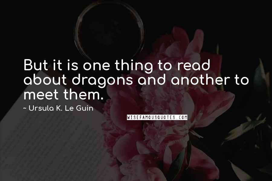 Ursula K. Le Guin Quotes: But it is one thing to read about dragons and another to meet them.