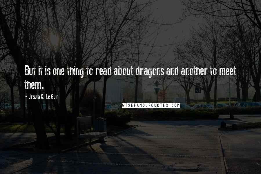 Ursula K. Le Guin Quotes: But it is one thing to read about dragons and another to meet them.