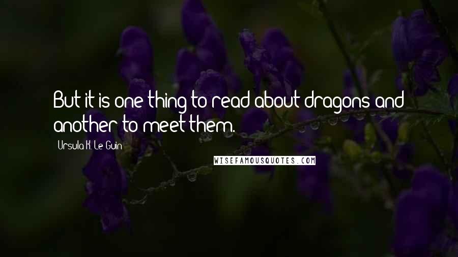 Ursula K. Le Guin Quotes: But it is one thing to read about dragons and another to meet them.