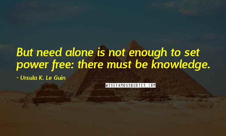 Ursula K. Le Guin Quotes: But need alone is not enough to set power free: there must be knowledge.