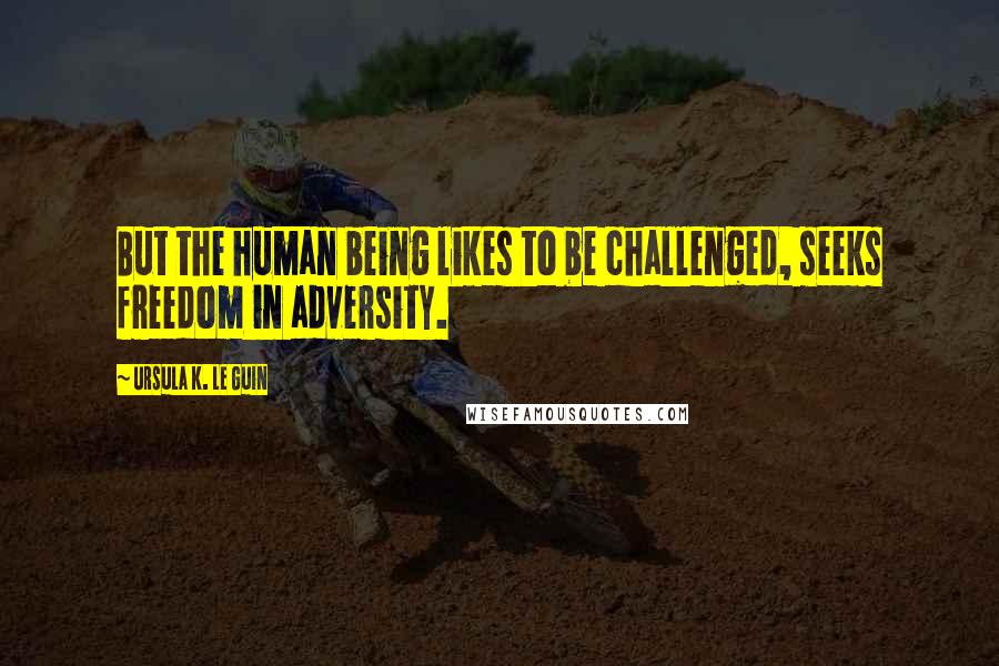 Ursula K. Le Guin Quotes: But the human being likes to be challenged, seeks freedom in adversity.