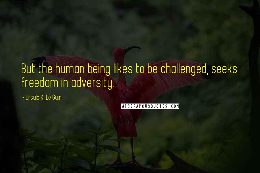 Ursula K. Le Guin Quotes: But the human being likes to be challenged, seeks freedom in adversity.