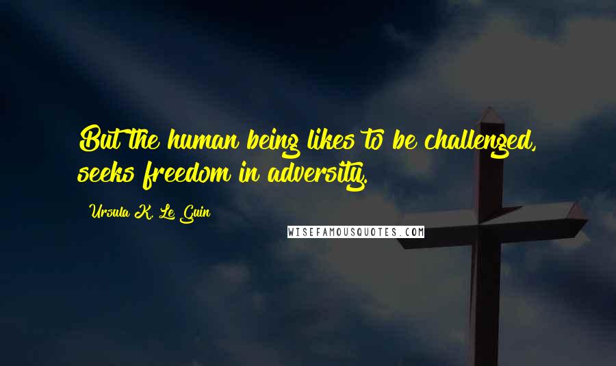 Ursula K. Le Guin Quotes: But the human being likes to be challenged, seeks freedom in adversity.