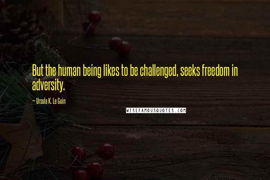 Ursula K. Le Guin Quotes: But the human being likes to be challenged, seeks freedom in adversity.