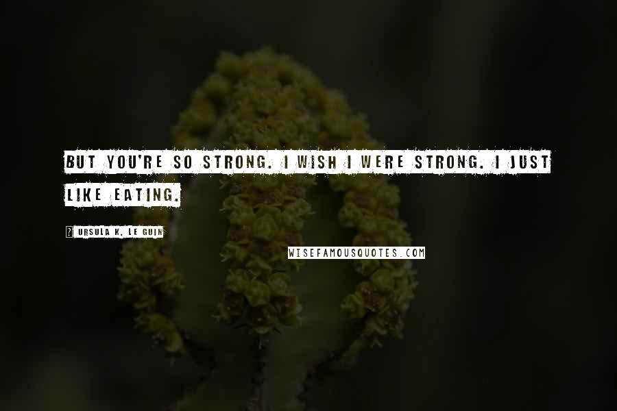 Ursula K. Le Guin Quotes: But you're so strong. I wish I were strong. I just like eating.