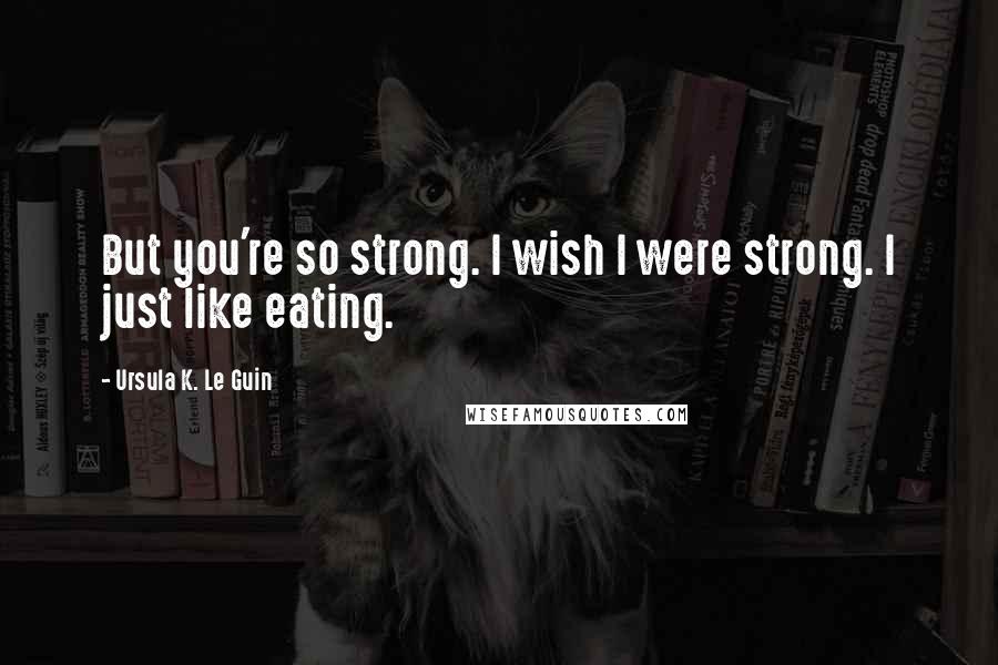 Ursula K. Le Guin Quotes: But you're so strong. I wish I were strong. I just like eating.