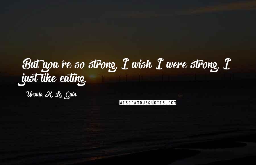 Ursula K. Le Guin Quotes: But you're so strong. I wish I were strong. I just like eating.