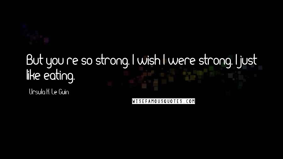 Ursula K. Le Guin Quotes: But you're so strong. I wish I were strong. I just like eating.
