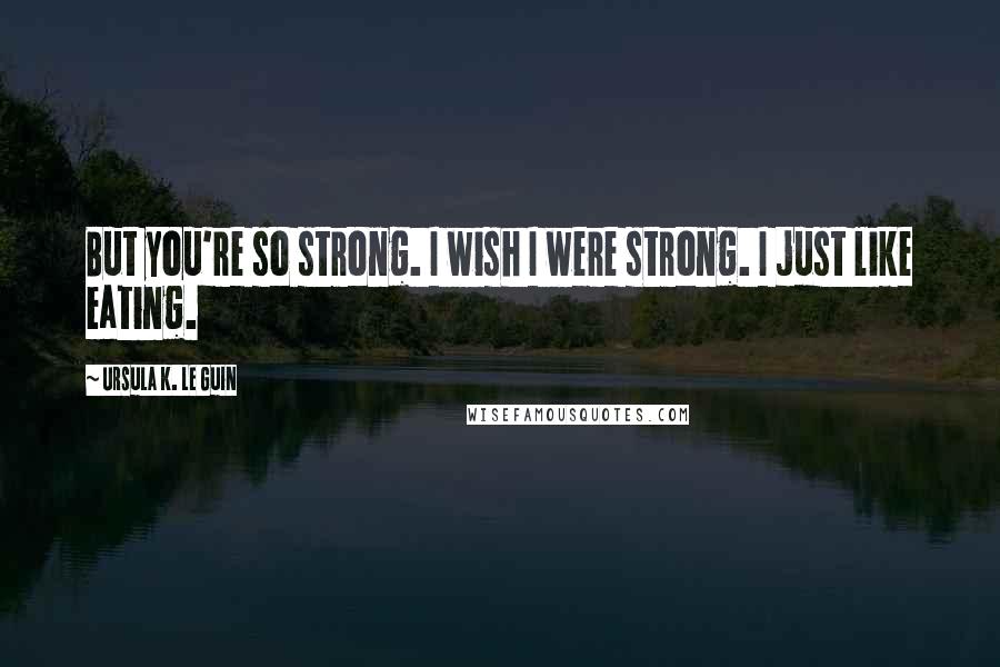 Ursula K. Le Guin Quotes: But you're so strong. I wish I were strong. I just like eating.