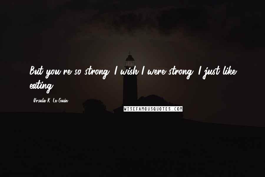 Ursula K. Le Guin Quotes: But you're so strong. I wish I were strong. I just like eating.