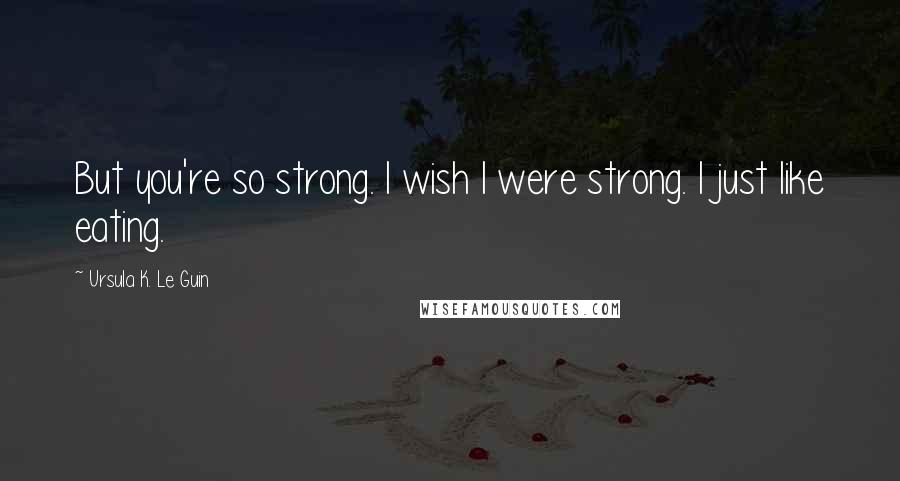 Ursula K. Le Guin Quotes: But you're so strong. I wish I were strong. I just like eating.