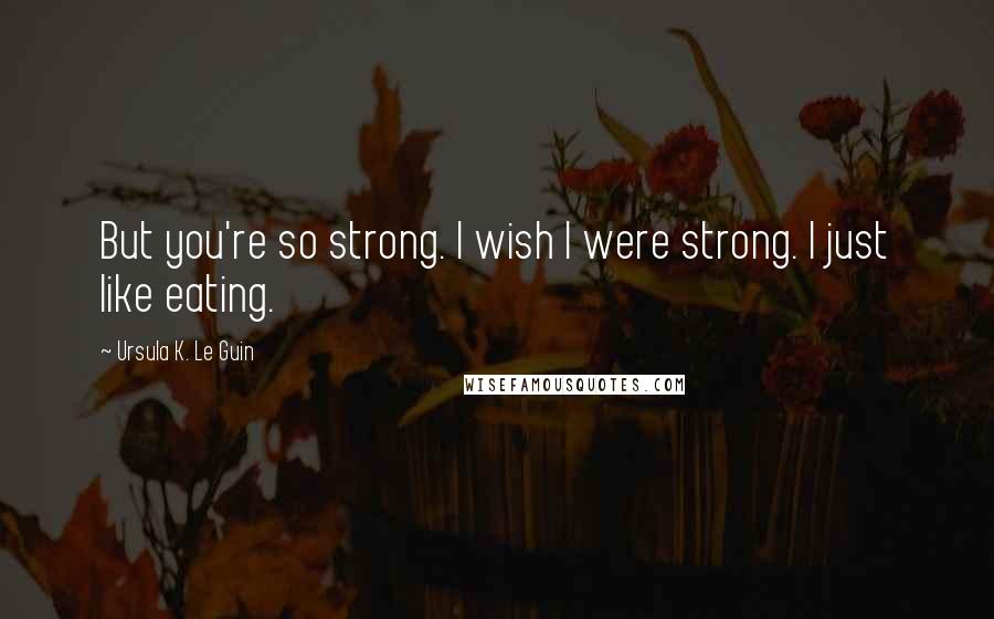 Ursula K. Le Guin Quotes: But you're so strong. I wish I were strong. I just like eating.