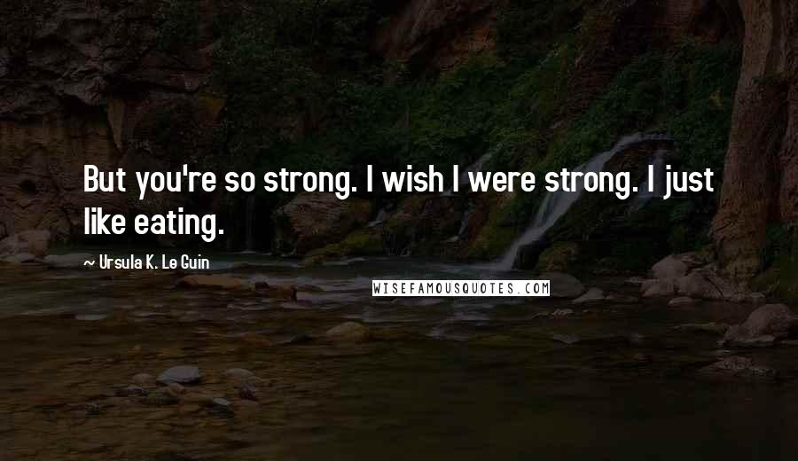 Ursula K. Le Guin Quotes: But you're so strong. I wish I were strong. I just like eating.