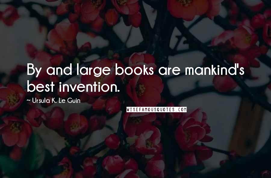 Ursula K. Le Guin Quotes: By and large books are mankind's best invention.