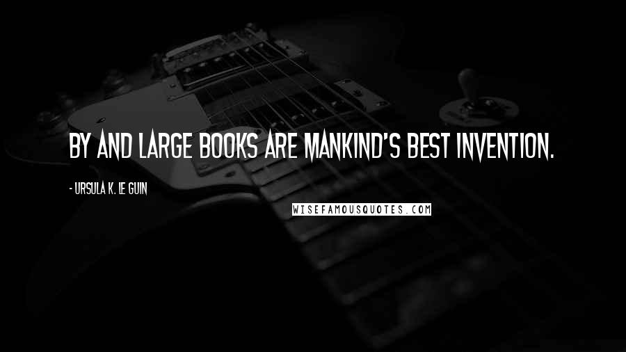 Ursula K. Le Guin Quotes: By and large books are mankind's best invention.