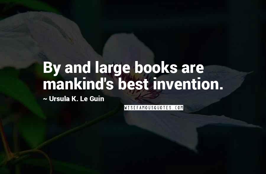 Ursula K. Le Guin Quotes: By and large books are mankind's best invention.