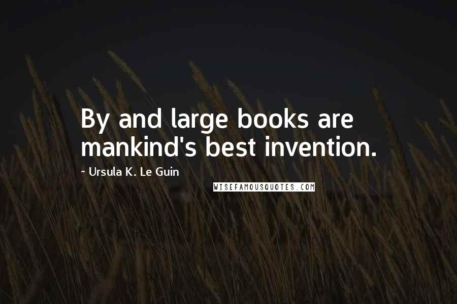 Ursula K. Le Guin Quotes: By and large books are mankind's best invention.