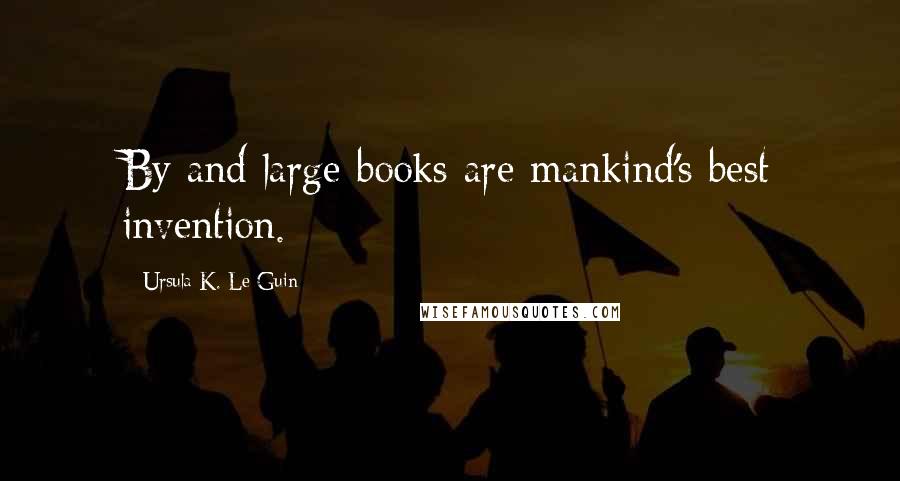 Ursula K. Le Guin Quotes: By and large books are mankind's best invention.