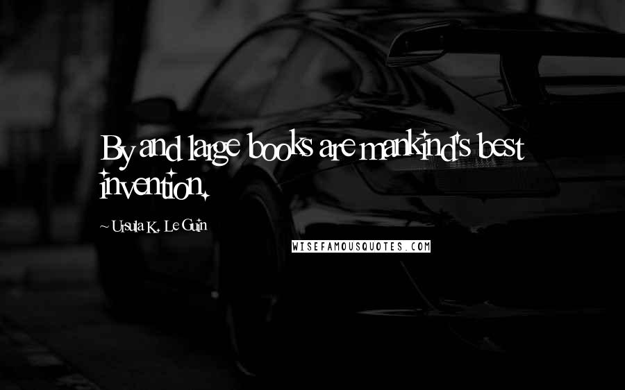 Ursula K. Le Guin Quotes: By and large books are mankind's best invention.