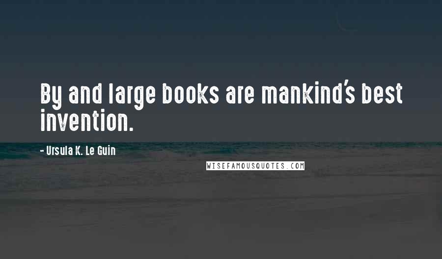 Ursula K. Le Guin Quotes: By and large books are mankind's best invention.