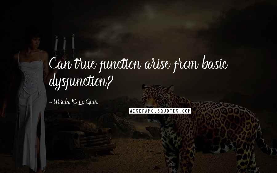 Ursula K. Le Guin Quotes: Can true function arise from basic dysfunction?