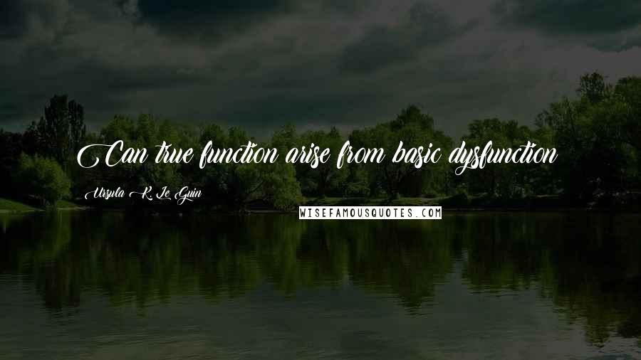 Ursula K. Le Guin Quotes: Can true function arise from basic dysfunction?