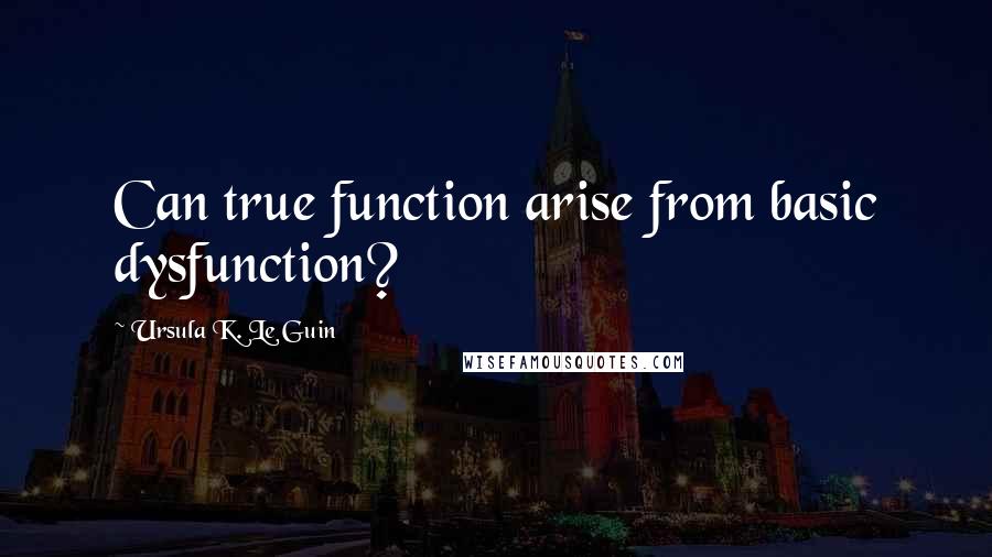 Ursula K. Le Guin Quotes: Can true function arise from basic dysfunction?