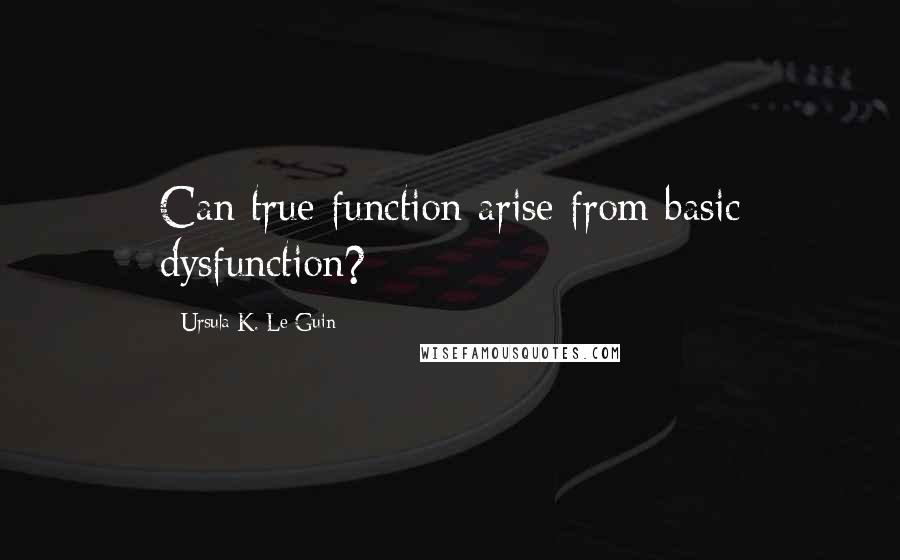 Ursula K. Le Guin Quotes: Can true function arise from basic dysfunction?