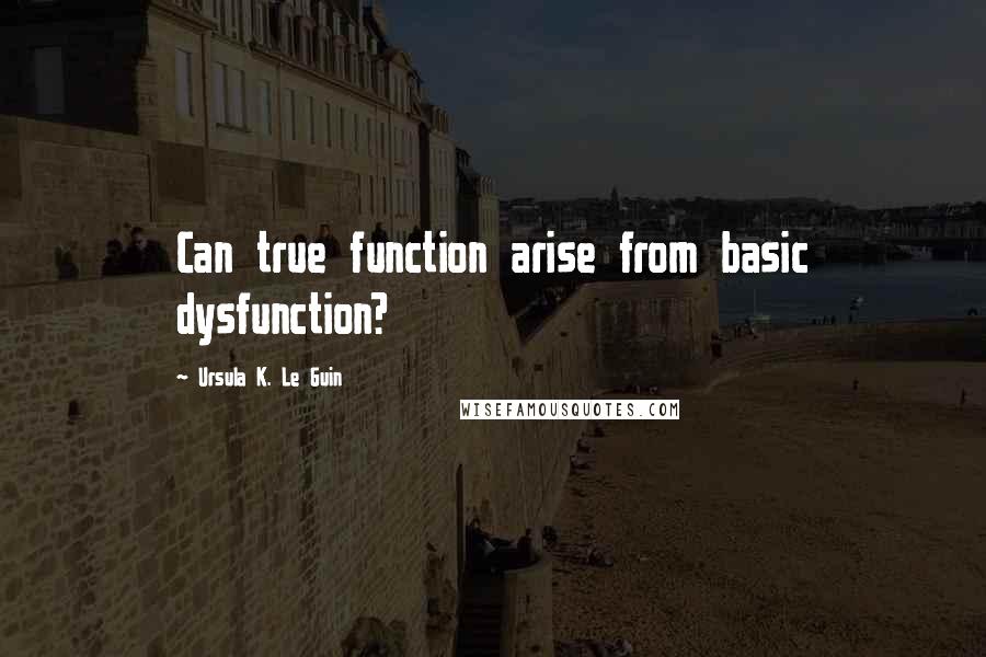Ursula K. Le Guin Quotes: Can true function arise from basic dysfunction?