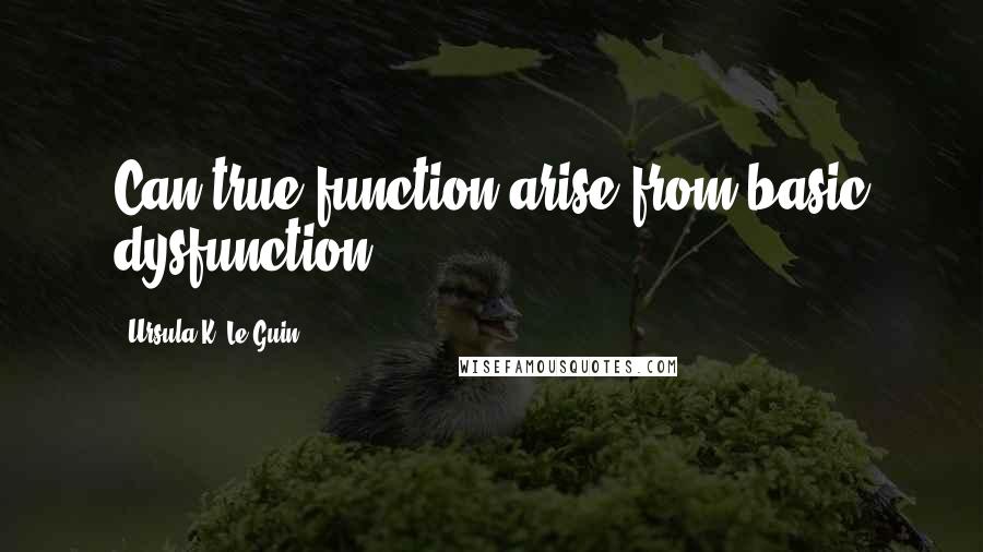 Ursula K. Le Guin Quotes: Can true function arise from basic dysfunction?