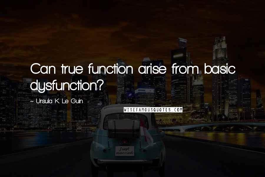 Ursula K. Le Guin Quotes: Can true function arise from basic dysfunction?