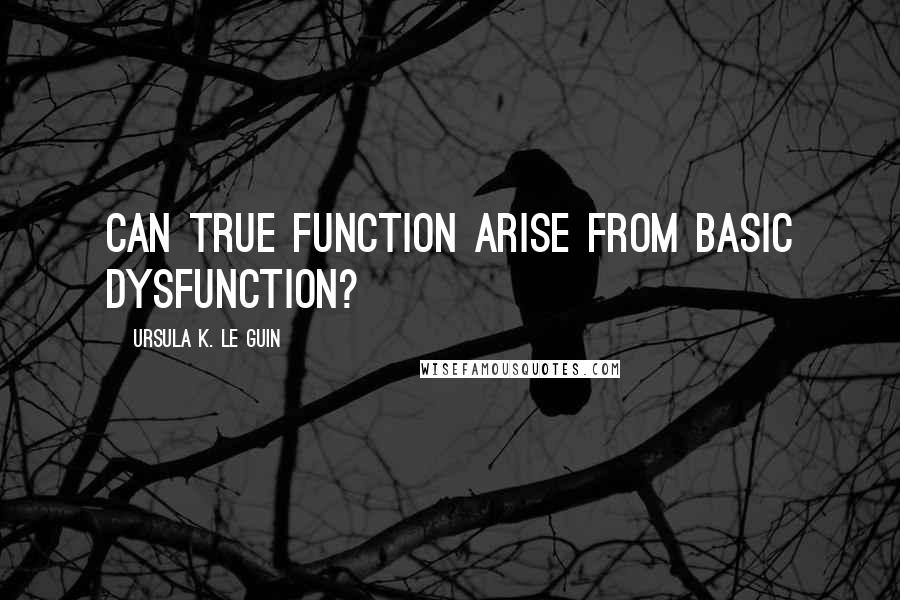 Ursula K. Le Guin Quotes: Can true function arise from basic dysfunction?