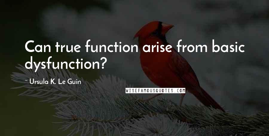 Ursula K. Le Guin Quotes: Can true function arise from basic dysfunction?